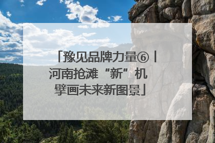 豫见品牌力量⑥丨河南抢滩“新”机 擘画未来新图景