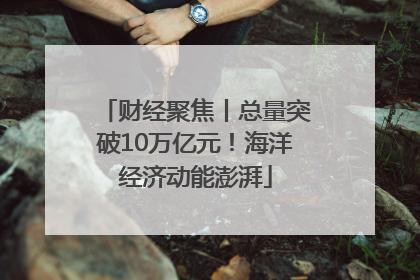 财经聚焦丨总量突破10万亿元！海洋经济动能澎湃