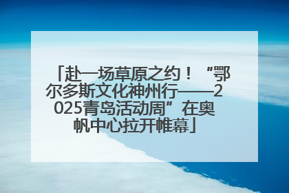 赴一场草原之约！“鄂尔多斯文化神州行——2025青岛活动周”在奥帆中心拉开帷幕