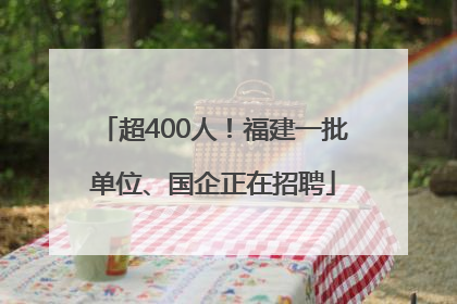超400人！福建一批单位、国企正在招聘