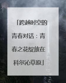 跨越时空的青春对话：青春之花绽放在科尔沁草原