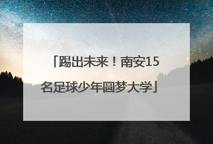 踢出未来！南安15名足球少年圆梦大学