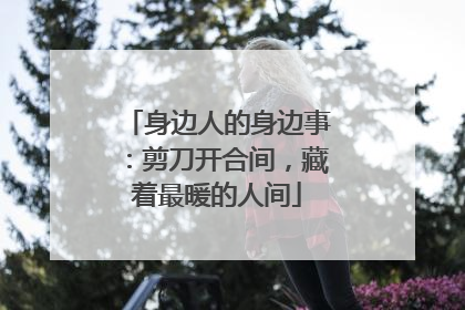 身边人的身边事：剪刀开合间，藏着最暖的人间