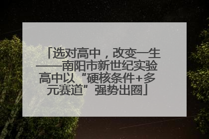 选对高中，改变一生——南阳市新世纪实验高中以“硬核条件+多元赛道”强势出圈