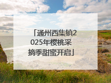 通州西集镇2025年樱桃采摘季甜蜜开启