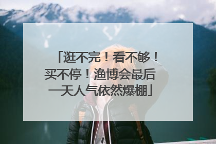 逛不完！看不够！买不停！渔博会最后一天人气依然爆棚