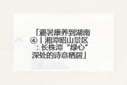 避暑康养到湖南④丨湘潭昭山景区：长株潭“绿心”深处的诗意栖居