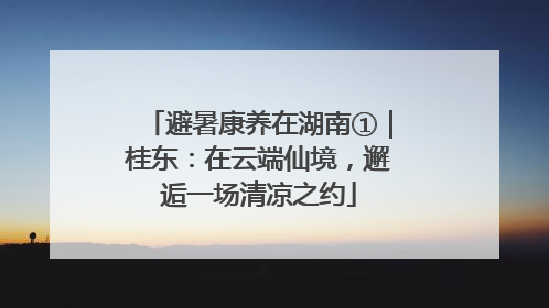 避暑康养在湖南①｜桂东：在云端仙境，邂逅一场清凉之约