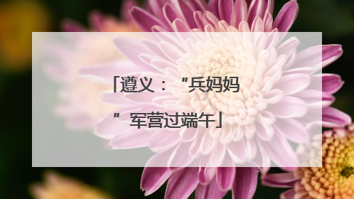 遵义：“兵妈妈”军营过端午
