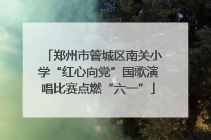 郑州市管城区南关小学“红心向党”国歌演唱比赛点燃“六一”