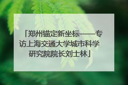 郑州锚定新坐标——专访上海交通大学城市科学研究院院长刘士林
