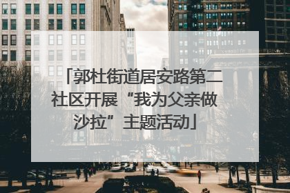 郭杜街道居安路第二社区开展“我为父亲做沙拉”主题活动
