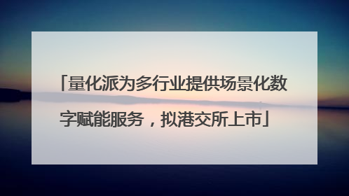 量化派为多行业提供场景化数字赋能服务，拟港交所上市