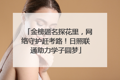 金榜题名探花里，网络守护赶考路！日照联通助力学子圆梦