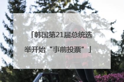 韩国第21届总统选举开始“事前投票”
