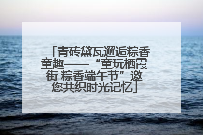 青砖黛瓦邂逅粽香童趣——“童玩栖霞街 粽香端午节”邀您共织时光记忆