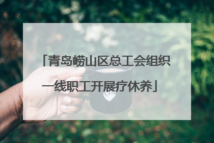 青岛崂山区总工会组织一线职工开展疗休养