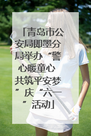 青岛市公安局即墨分局举办“警心暖童心 共筑平安梦”庆“六一”活动