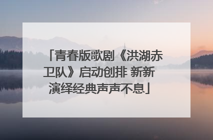 青春版歌剧《洪湖赤卫队》启动创排 新新演绎经典声声不息