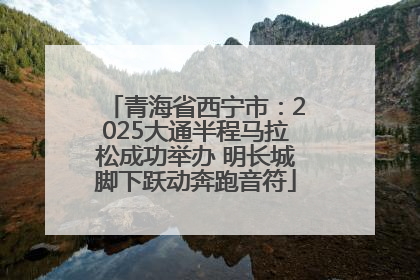 青海省西宁市：2025大通半程马拉松成功举办 明长城脚下跃动奔跑音符