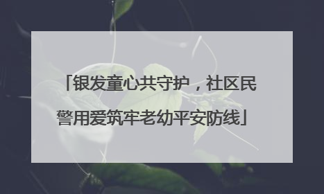 银发童心共守护，社区民警用爱筑牢老幼平安防线
