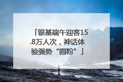 银基端午迎客15.8万人次，神话体验强势“圈粉”