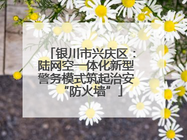 银川市兴庆区：陆网空一体化新型警务模式筑起治安“防火墙”