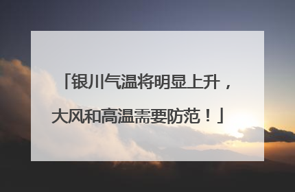 银川气温将明显上升，大风和高温需要防范！
