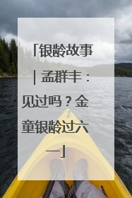 银龄故事｜孟群丰：见过吗？金童银龄过六一