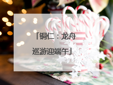 铜仁：龙舟巡游迎端午