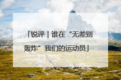 锐评｜谁在“无差别轰炸”我们的运动员
