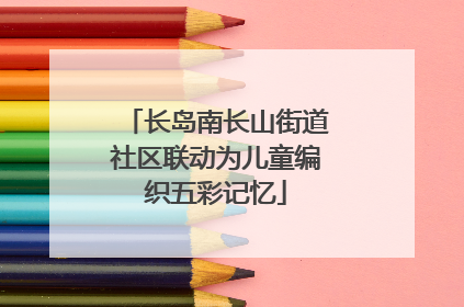 长岛南长山街道社区联动为儿童编织五彩记忆