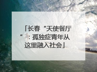 长春“天使餐厅”：孤独症青年从这里融入社会