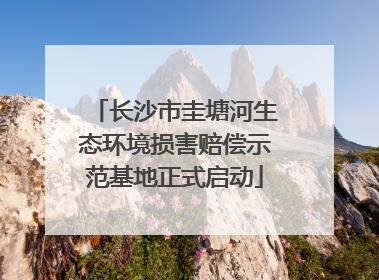 长沙市圭塘河生态环境损害赔偿示范基地正式启动