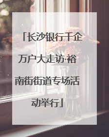 长沙银行千企万户大走访·裕南街街道专场活动举行