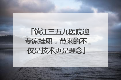 镇江三五九医院迎专家挂职，带来的不仅是技术更是理念
