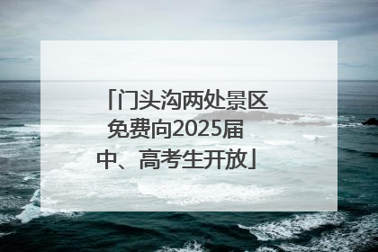 门头沟两处景区免费向2025届中、高考生开放