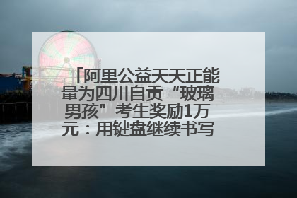 阿里公益天天正能量为四川自贡“玻璃男孩”考生奖励1万元：用键盘继续书写不设限的人生