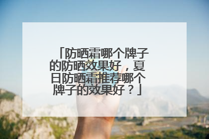 防晒霜哪个牌子的防晒效果好，夏日防晒霜推荐哪个牌子的效果好？