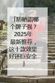 防晒霜哪个牌子强？2025年最新推荐，这十款效果好还巨安全