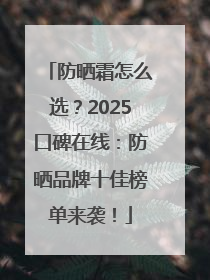 防晒霜怎么选？2025口碑在线：防晒品牌十佳榜单来袭！