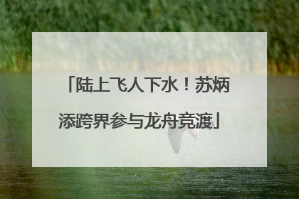 陆上飞人下水！苏炳添跨界参与龙舟竞渡