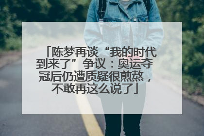 陈梦再谈“我的时代到来了”争议：奥运夺冠后仍遭质疑很煎熬，不敢再这么说了
