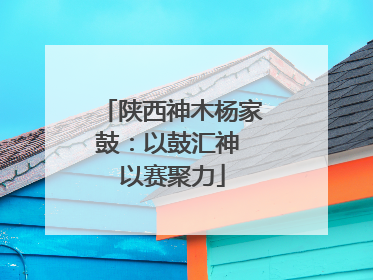 陕西神木杨家鼓：以鼓汇神 以赛聚力