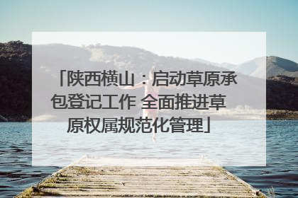 陕西横山：启动草原承包登记工作 全面推进草原权属规范化管理