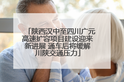 陕西汉中至四川广元高速扩容项目建设迎来新进展 通车后将缓解川陕交通压力
