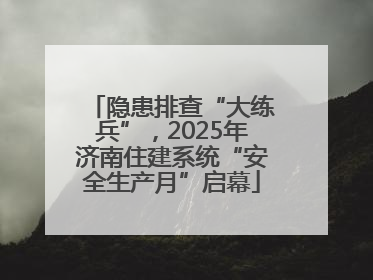 隐患排查“大练兵”，2025年济南住建系统“安全生产月”启幕