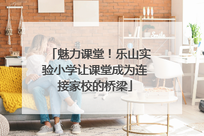 魅力课堂！乐山实验小学让课堂成为连接家校的桥梁