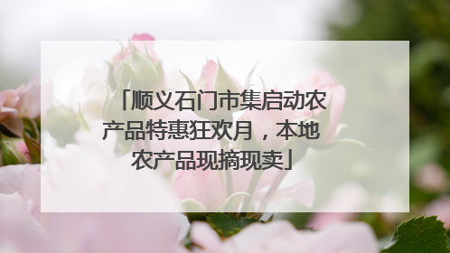 顺义石门市集启动农产品特惠狂欢月，本地农产品现摘现卖