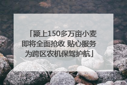 颍上150多万亩小麦即将全面抢收 贴心服务为跨区农机保驾护航